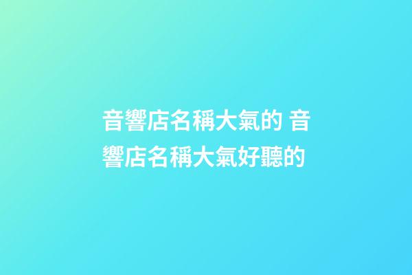 音響店名稱大氣的 音響店名稱大氣好聽的-第1張-店鋪起名-玄機派